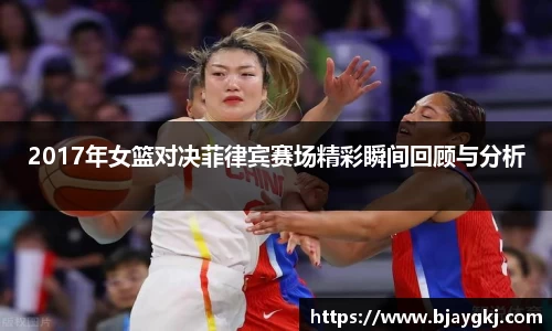 2017年女篮对决菲律宾赛场精彩瞬间回顾与分析