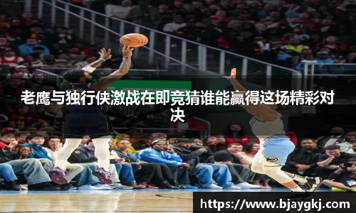 老鹰与独行侠激战在即竞猜谁能赢得这场精彩对决