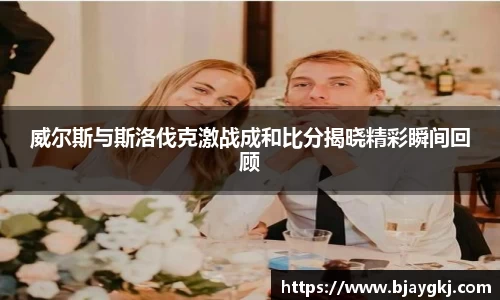 威尔斯与斯洛伐克激战成和比分揭晓精彩瞬间回顾