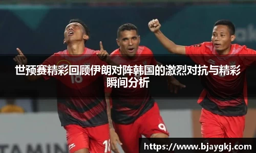 世预赛精彩回顾伊朗对阵韩国的激烈对抗与精彩瞬间分析
