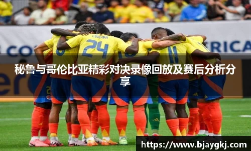 秘鲁与哥伦比亚精彩对决录像回放及赛后分析分享