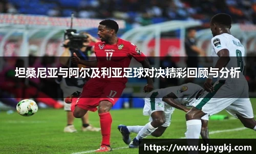 坦桑尼亚与阿尔及利亚足球对决精彩回顾与分析