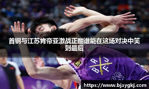 首钢与江苏肯帝亚激战正酣谁能在这场对决中笑到最后