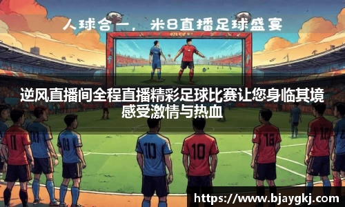 逆风直播间全程直播精彩足球比赛让您身临其境感受激情与热血