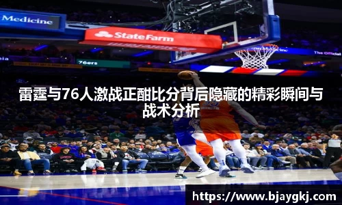 雷霆与76人激战正酣比分背后隐藏的精彩瞬间与战术分析