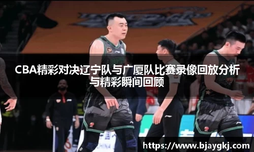 CBA精彩对决辽宁队与广厦队比赛录像回放分析与精彩瞬间回顾